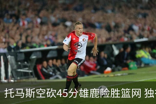 托马斯空砍45分雄鹿险胜篮网 独行侠力克魔术