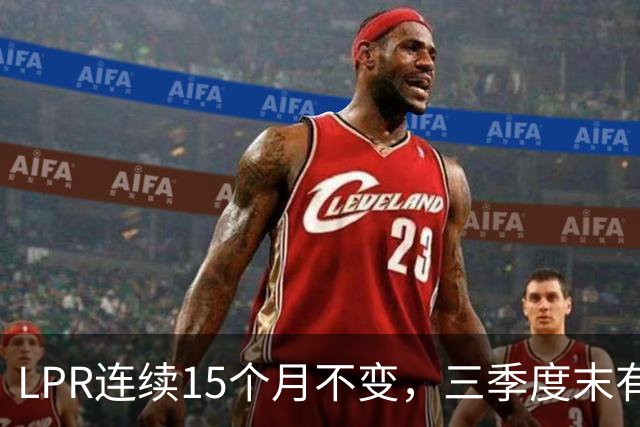 LPR连续15个月不变，三季度末有调降可能，贷款定价走向多元